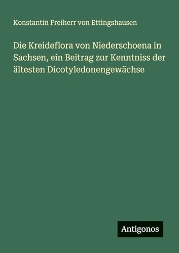 Die Kreideflora von Niederschoena in Sachsen, ein Beitrag zur Kenntniss der ältesten Dicotyledonengewächse von Antigonos Verlag
