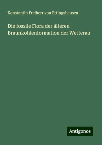 Die fossile Flora der älteren Braunkohlenformation der Wetterau von Antigonos Verlag