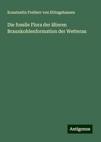 Die fossile Flora der älteren Braunkohlenformation der Wetterau von Antigonos Verlag