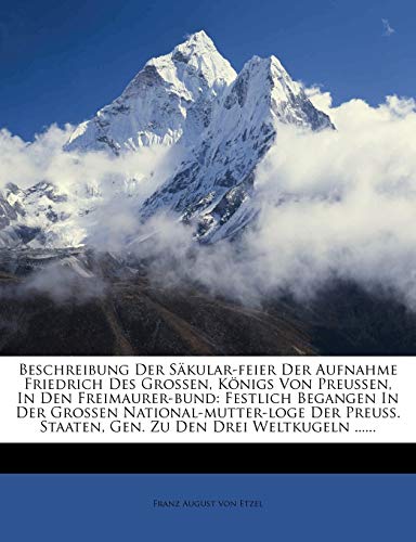 Beschreibung Der Säkular-feier Der Aufnahme Friedrich Des Grossen, Königs Von Preussen, In Den Freimaurer-bund: Festlich Begangen In Der Grossen ... Staaten, Gen. Zu Den Drei Weltkugeln ......