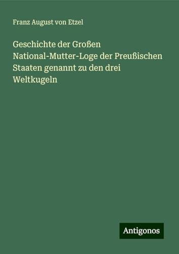 Geschichte der Großen National-Mutter-Loge der Preußischen Staaten genannt zu den drei Weltkugeln von Antigonos Verlag