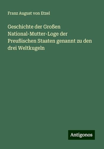 Geschichte der Großen National-Mutter-Loge der Preußischen Staaten genannt zu den drei Weltkugeln von Antigonos Verlag