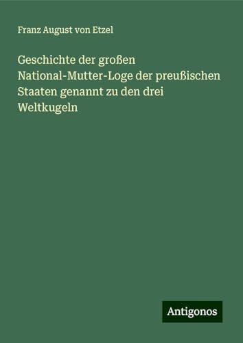 Geschichte der großen National-Mutter-Loge der preußischen Staaten genannt zu den drei Weltkugeln von Antigonos Verlag