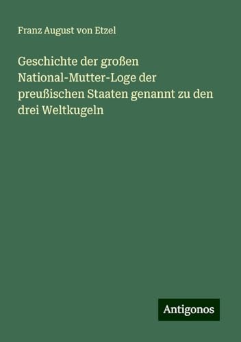 Geschichte der großen National-Mutter-Loge der preußischen Staaten genannt zu den drei Weltkugeln von Antigonos Verlag