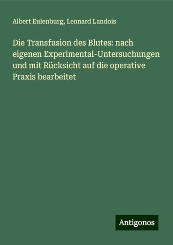 Die Transfusion des Blutes: nach eigenen Experimental-Untersuchungen und mit Rücksicht auf die operative Praxis bearbeitet von Antigonos Verlag