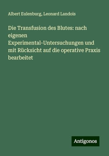 Die Transfusion des Blutes: nach eigenen Experimental-Untersuchungen und mit Rücksicht auf die operative Praxis bearbeitet von Antigonos Verlag