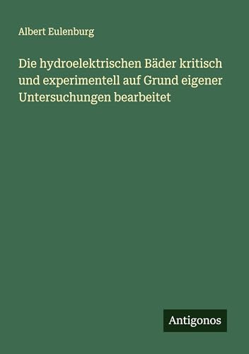 Die hydroelektrischen Bäder kritisch und experimentell auf Grund eigener Untersuchungen bearbeitet von Antigonos Verlag