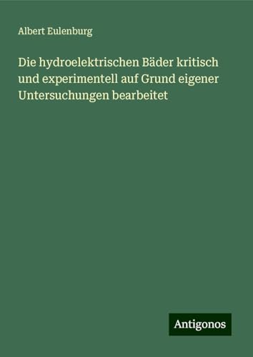 Die hydroelektrischen Bäder kritisch und experimentell auf Grund eigener Untersuchungen bearbeitet von Antigonos Verlag