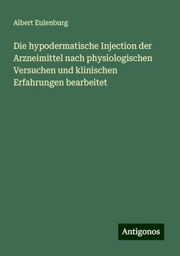Die hypodermatische Injection der Arzneimittel nach physiologischen Versuchen und klinischen Erfahrungen bearbeitet von Antigonos Verlag
