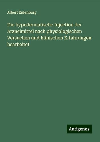 Die hypodermatische Injection der Arzneimittel nach physiologischen Versuchen und klinischen Erfahrungen bearbeitet von Antigonos Verlag