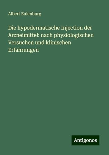 Die hypodermatische Injection der Arzneimittel: nach physiologischen Versuchen und klinischen Erfahrungen von Antigonos Verlag