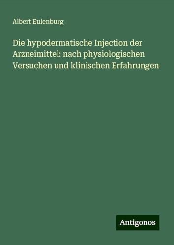 Die hypodermatische Injection der Arzneimittel: nach physiologischen Versuchen und klinischen Erfahrungen von Antigonos Verlag