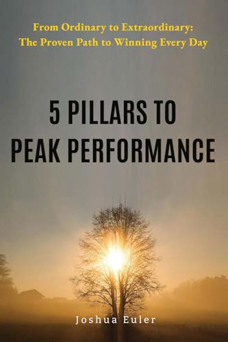 5 Pillars To Peak Performance: From Ordinary To Extraordinary: The Proven Path To Winning Every Day 5 Pillars To Peak Performance: From Ordinary To Extraordinary: The Proven Path To Winning Every Day