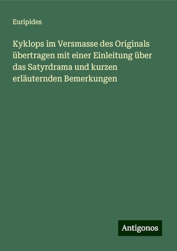 Kyklops im Versmasse des Originals übertragen mit einer Einleitung über das Satyrdrama und kurzen erläuternden Bemerkungen Kyklops im Versmasse des Originals übertragen mit einer Einleitung über das Satyrdrama und kurzen erläuternden Bemerkungen von Antigonos Verlag