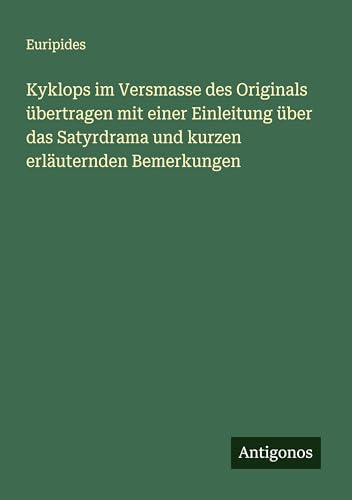Kyklops im Versmasse des Originals übertragen mit einer Einleitung über das Satyrdrama und kurzen erläuternden Bemerkungen Kyklops im Versmasse des Originals übertragen mit einer Einleitung über das Satyrdrama und kurzen erläuternden Bemerkungen von Antigonos Verlag