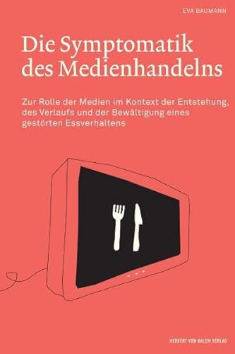 Die Symptomatik des Medienhandelns. Zur Rolle der Medien im Kontext der Entstehung, des Verlaufs und der Bewältigung eines gestörten Essverhaltens von Herbert von Halem Verlag