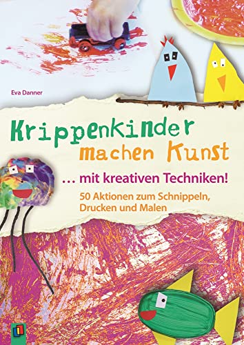 Krippenkinder machen Kunst ... mit kreativen Techniken!: 50 Aktionen zum Schnippeln, Drucken und Malen