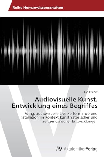 Audiovisuelle Kunst. Entwicklung eines Begriffes: VJing, audiovisuelle Live Performance und Installation im Kontext kunsthistorischer und zeitgenössischer Entwicklungen Audiovisuelle Kunst. Entwicklung eines Begriffes: VJing, audiovisuelle Live Performance und Installation im Kontext kunsthistorischer und zeitgenössischer Entwicklungen