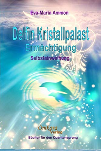 Delfin-Kristallpalast-Ermächtigung: Handbuch zur Selbsteinweihung von OMKARA Verlag