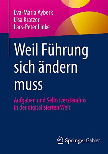 Weil Führung sich ändern muss: Aufgaben und Selbstverständnis in der digitalisierten Welt von Springer