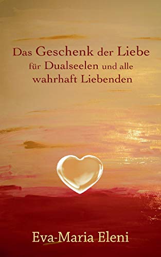 Das Geschenk der Liebe: für Dualseelen und alle wahrhaft Liebenden