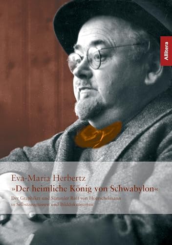 Der heimliche König von Schwabylon: Der Graphiker und Sammler Rolf von Hoerschelmann in Selbstzeugnissen und Bilddokumenten Der heimliche König von Schwabylon: Der Graphiker und Sammler Rolf von Hoerschelmann in Selbstzeugnissen und Bilddokumenten