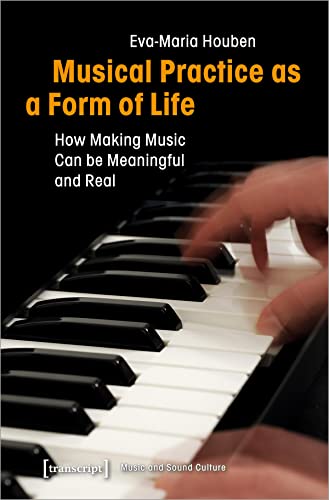 Musical Practice as a Form of Life: How Making Music Can be Meaningful and Real (Musik und Klangkultur, Bd. 32) von Transcript Verlag