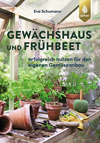 Gewächshaus und Frühbeet: Erfolgreich nutzen für den eigenen Gemüseanbau von Ulmer Eugen Verlag