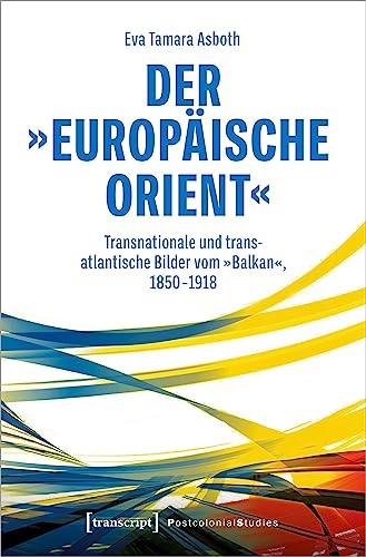 Der »europäische Orient«: Transnationale und transatlantische Bilder vom »Balkan«, 1850-1918 (Postcolonial Studies)