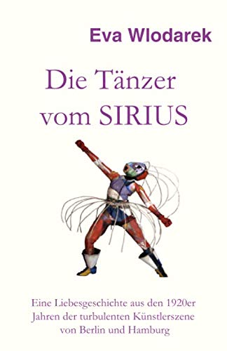 Die Tänzer vom Sirius: Eine Liebesgeschichte aus den 1920er Jahren der turbulenten Künstlerszene von Berlin und Hamburg Die Tänzer vom Sirius: Eine Liebesgeschichte aus den 1920er Jahren der turbulenten Künstlerszene von Berlin und Hamburg