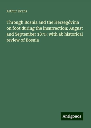 Through Bosnia and the Herzegóvina on foot during the insurrection: August and September 1875: with ab historical review of Bosnia von Antigonos Verlag