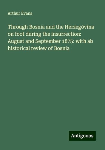 Through Bosnia and the Herzegóvina on foot during the insurrection: August and September 1875: with ab historical review of Bosnia von Antigonos Verlag