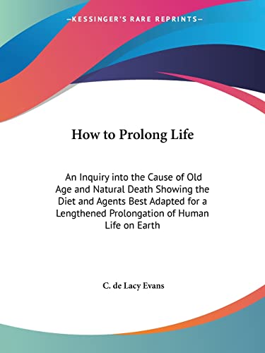 How to Prolong Life: An Inquiry into the Cause of Old Age and Natural Death Showing the Diet and Agents Best Adapted for a Lengthened Prolongation of Human Life on Earth von Kessinger Publishing