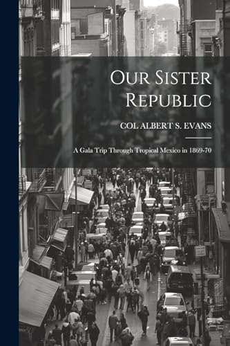 Our Sister Republic: A Gala Trip Through Tropical Mexico in 1869-70 von Legare Street Press