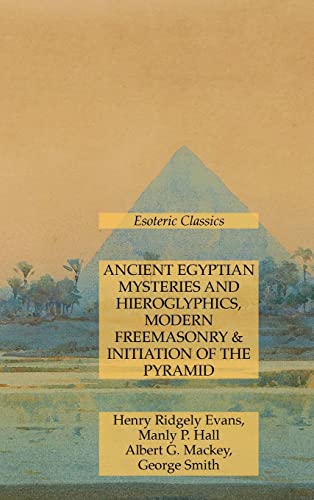 Ancient Egyptian Mysteries and Hieroglyphics, Modern Freemasonry & Initiation of the Pyramid: Esoteric Classics Ancient Egyptian Mysteries and Hieroglyphics, Modern Freemasonry & Initiation of the Pyramid: Esoteric Classics