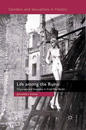 Life among the Ruins: Cityscape and Sexuality in Cold War Berlin (Genders and Sexualities in History)