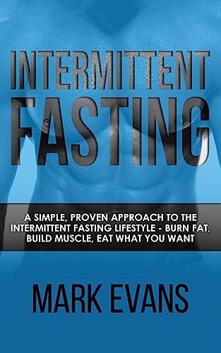 Intermittent Fasting: A Simple, Proven Approach to the Intermittent Fasting Lifestyle - Burn Fat, Build Muscle, Eat What You Want