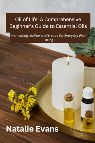 Oil of Life: A Comprehensive Beginner's Guide to Essential Oils: Harnessing the power of Nature for Everyday Well-Being von Independently published