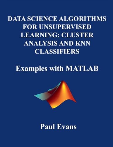 Data Science Algorithms for Unsupervised Learning: CLUSTER ANALYSIS AND KNN CLASSIFIERS. Examples with MATLAB von P. Evans