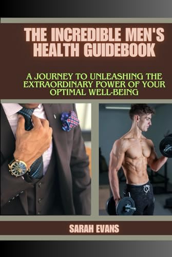 The Incredible Men's Health Guidebook: A Journey to Unleashing the Extraordinary Power of Your Optimal Well-being
