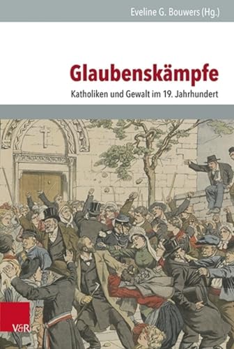 Glaubenskämpfe: Katholiken und Gewalt im 19. Jahrhundert (Veröffentlichungen des Instituts für Europäische Geschichte Mainz - Beihefte, Band 130)