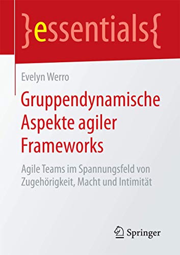 Gruppendynamische Aspekte agiler Frameworks: Agile Teams im Spannungsfeld von Zugehörigkeit, Macht und Intimität (essentials)