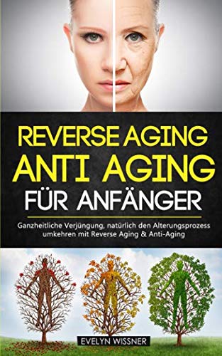 Reverse Aging - Anti Aging für Anfänger: Ganzheitliche Verjüngung, natürlich den Alterungsprozess umkehren mit Reverse Aging & Anti-Aging