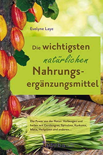 Die wichtigsten natürlichen Nahrungsergänzungsmittel: Die Power aus der Natur: Vorbeugen und heilen mit Gerstengras, Spirulina, Kurkuma, Maca, Heilpilzen und anderen...