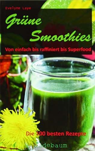 Grüne Smoothies: Von einfach bis raffiniert bis Superfood. Die 100 besten Rezepte