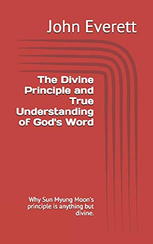 The Divine Principle and True Understanding of God's Word: Why Sun Myung Moon's principle is anything but divine.