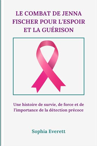 LE COMBAT DE JENNA FISCHER POUR L'ESPOIR ET LA GUÉRISON: Une histoire de survie, de force et de l’importance de la détection précoce LE COMBAT DE JENNA FISCHER POUR L'ESPOIR ET LA GUÉRISON: Une histoire de survie, de force et de l’importance de la détection précoce von Independently published