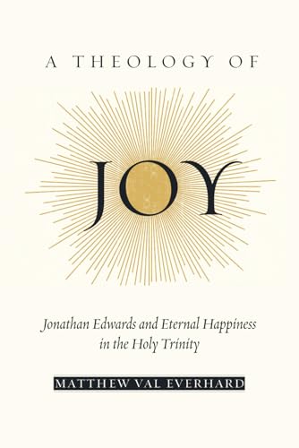 A Theology of Joy: Jonathan Edwards and Eternal Happiness in the Holy Trinity von Independently published