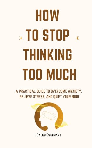 How To Stop Thinking Too Much: A Practical Guide to Overcome Anxiety, Relieve Stress, and Quiet Your Mind von Independently published