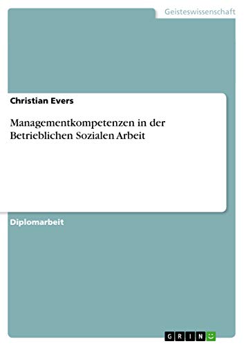 Managementkompetenzen in der Betrieblichen Sozialen Arbeit: Diplomarbeit Managementkompetenzen in der Betrieblichen Sozialen Arbeit: Diplomarbeit von Grin Publishing